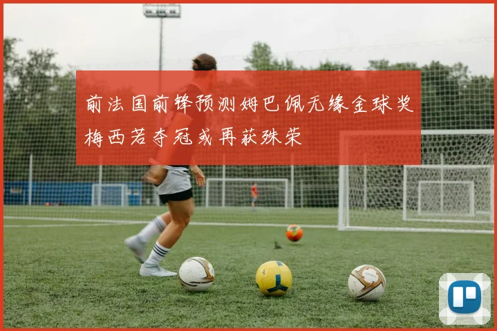 前法国前锋预测姆巴佩无缘金球奖梅西若夺冠或再获殊荣