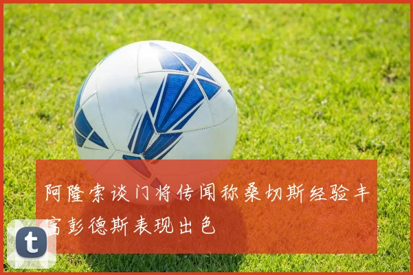 阿隆索谈门将传闻称桑切斯经验丰富彭德斯表现出色
