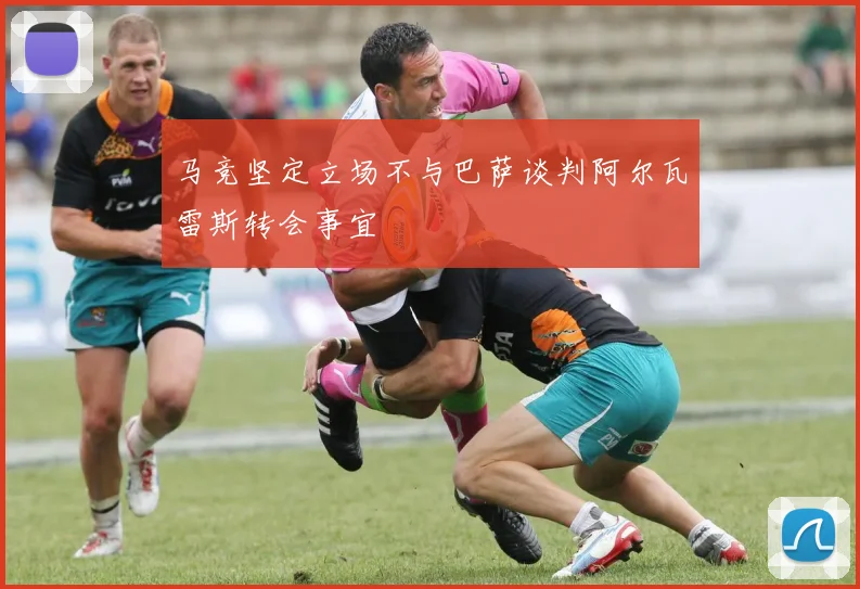 马竞坚定立场不与巴萨谈判阿尔瓦雷斯转会事宜