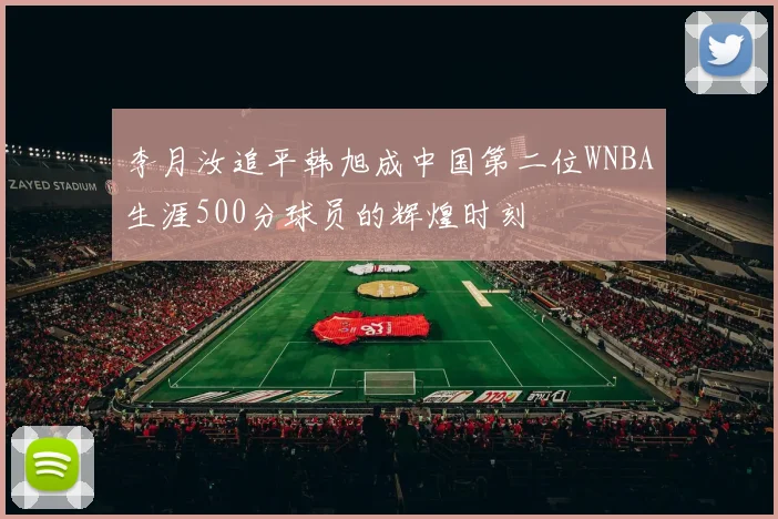 李月汝追平韩旭成中国第二位WNBA生涯500分球员的辉煌时刻