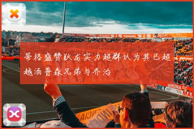 蒂格盛赞狄龙实力超群认为其已超越汤普森兄弟与乔治