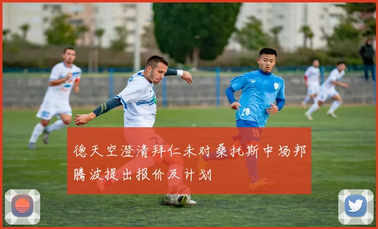德天空澄清拜仁未对桑托斯中场邦腾波提出报价及计划
