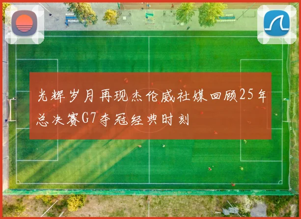 光辉岁月再现杰伦威社媒回顾25年总决赛G7夺冠经典时刻