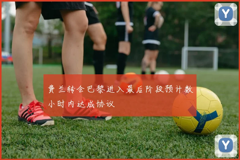 费兰转会巴黎进入最后阶段预计数小时内达成协议